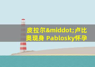 皮拉尔·卢比奥现身 Pablosky怀孕